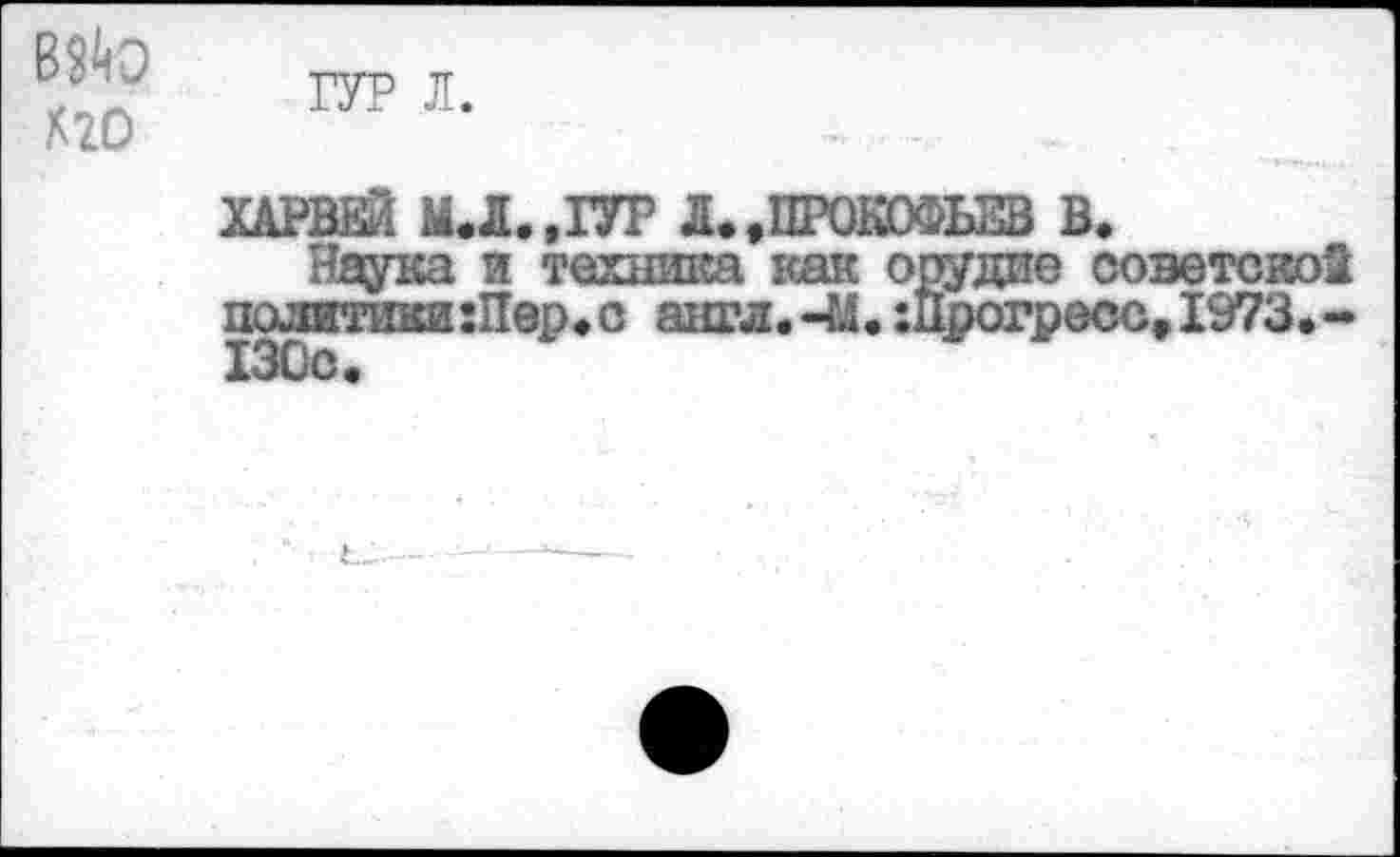 ﻿ВМр Х20
ГУР л.
ХАРВЕЙ М.Л..ГУР Л.,ПРОКОФЬЕВ В.
Наука и техника как орудие советской политики Шер.с англ. -М.Шрогресс»1973.-130с.